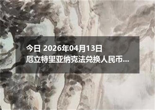 今日 2026年04月13日 厄立特里亚纳克法兑换人民币最新汇率行情
