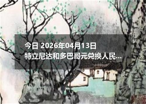 今日 2026年04月13日 特立尼达和多巴哥元兑换人民币最新汇率行情