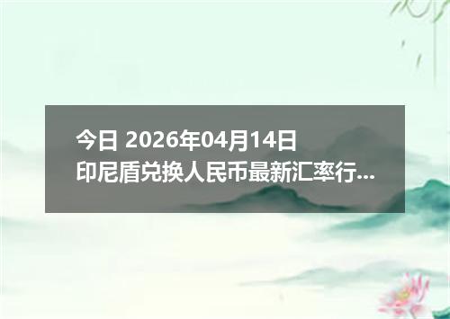 今日 2026年04月14日 印尼盾兑换人民币最新汇率行情