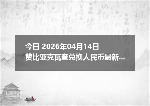 今日 2026年04月14日 赞比亚克瓦查兑换人民币最新汇率行情