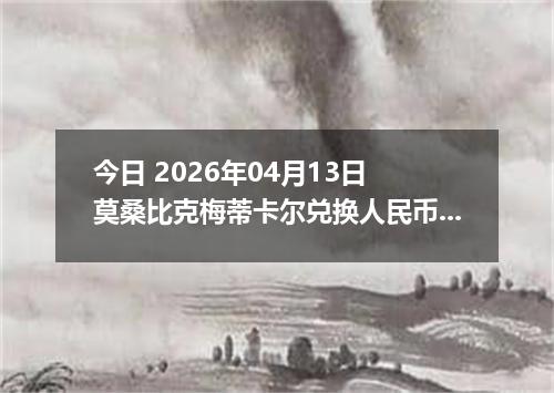 今日 2026年04月13日 莫桑比克梅蒂卡尔兑换人民币最新汇率行情