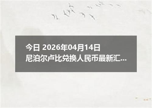 今日 2026年04月14日 尼泊尔卢比兑换人民币最新汇率行情