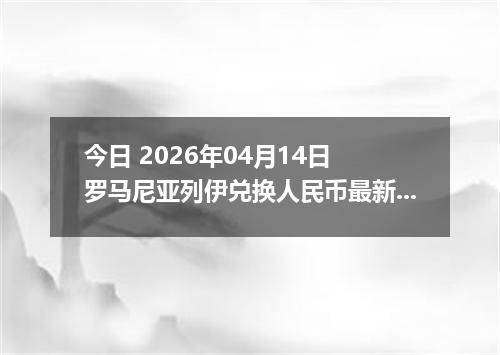 今日 2026年04月14日 罗马尼亚列伊兑换人民币最新汇率行情