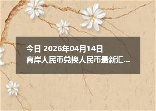 今日 2026年04月14日 离岸人民币兑换人民币最新汇率行情