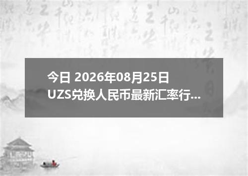 今日 2026年08月25日 UZS兑换人民币最新汇率行情