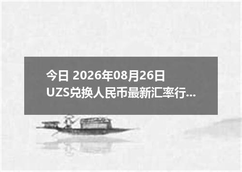 今日 2026年08月26日 UZS兑换人民币最新汇率行情