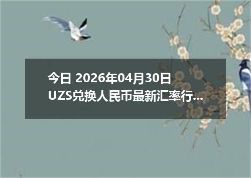 今日 2026年04月30日 UZS兑换人民币最新汇率行情