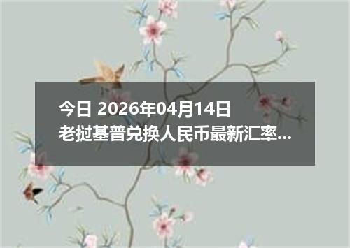 今日 2026年04月14日 老挝基普兑换人民币最新汇率行情