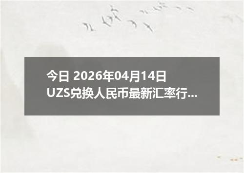 今日 2026年04月14日 UZS兑换人民币最新汇率行情