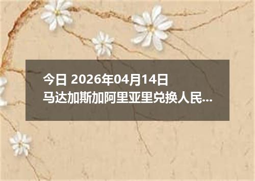 今日 2026年04月14日 马达加斯加阿里亚里兑换人民币最新汇率行情