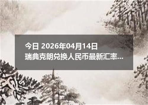 今日 2026年04月14日 瑞典克朗兑换人民币最新汇率行情