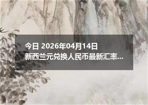 今日 2026年04月14日 新西兰元兑换人民币最新汇率行情