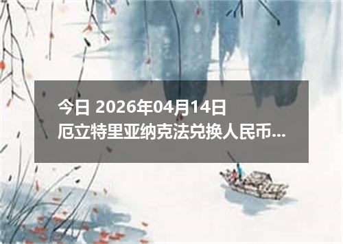 今日 2026年04月14日 厄立特里亚纳克法兑换人民币最新汇率行情