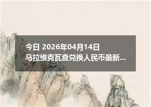 今日 2026年04月14日 马拉维克瓦查兑换人民币最新汇率行情