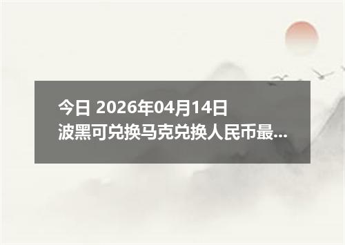 今日 2026年04月14日 波黑可兑换马克兑换人民币最新汇率行情