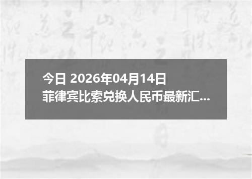 今日 2026年04月14日 菲律宾比索兑换人民币最新汇率行情