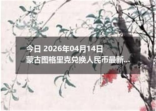 今日 2026年04月14日 蒙古图格里克兑换人民币最新汇率行情