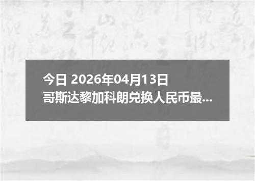 今日 2026年04月13日 哥斯达黎加科朗兑换人民币最新汇率行情