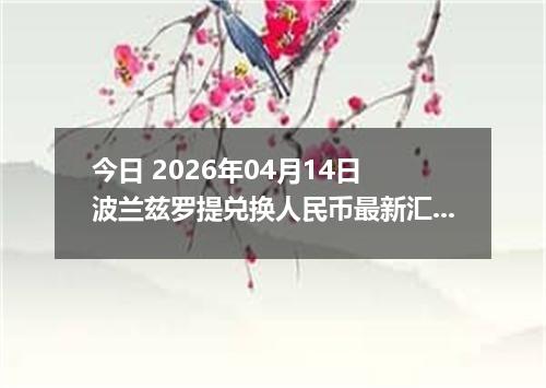 今日 2026年04月14日 波兰兹罗提兑换人民币最新汇率行情