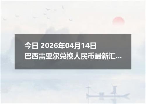 今日 2026年04月14日 巴西雷亚尔兑换人民币最新汇率行情