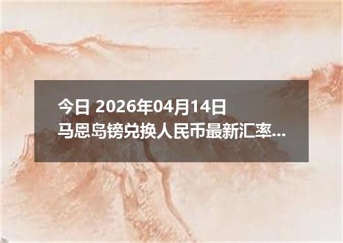 今日 2026年04月14日 马恩岛镑兑换人民币最新汇率行情