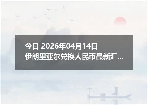 今日 2026年04月14日 伊朗里亚尔兑换人民币最新汇率行情