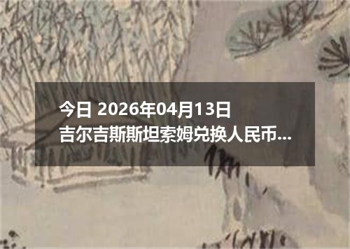 今日 2026年04月13日 吉尔吉斯斯坦索姆兑换人民币最新汇率行情