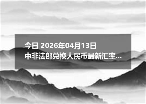 今日 2026年04月13日 中非法郎兑换人民币最新汇率行情