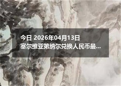 今日 2026年04月13日 塞尔维亚第纳尔兑换人民币最新汇率行情