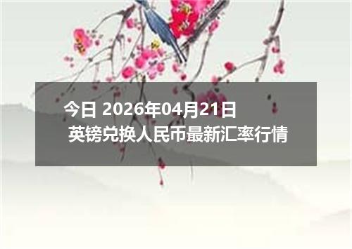 今日 2026年04月21日 英镑兑换人民币最新汇率行情