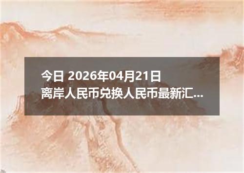 今日 2026年04月21日 离岸人民币兑换人民币最新汇率行情