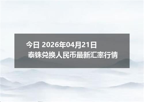 今日 2026年04月21日 泰铢兑换人民币最新汇率行情