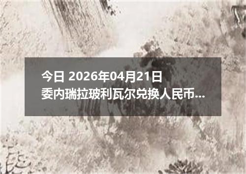 今日 2026年04月21日 委内瑞拉玻利瓦尔兑换人民币最新汇率行情