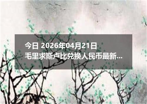 今日 2026年04月21日 毛里求斯卢比兑换人民币最新汇率行情