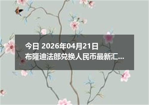 今日 2026年04月21日 布隆迪法郎兑换人民币最新汇率行情