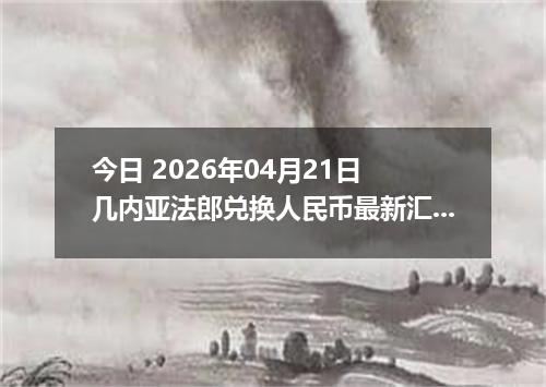今日 2026年04月21日 几内亚法郎兑换人民币最新汇率行情