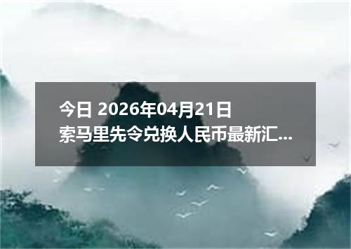 今日 2026年04月21日 索马里先令兑换人民币最新汇率行情