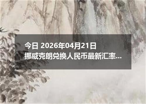 今日 2026年04月21日 挪威克朗兑换人民币最新汇率行情