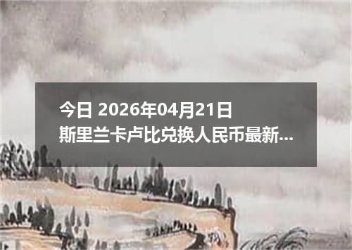 今日 2026年04月21日 斯里兰卡卢比兑换人民币最新汇率行情