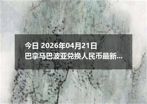 今日 2026年04月21日 巴拿马巴波亚兑换人民币最新汇率行情