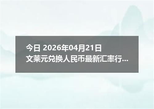 今日 2026年04月21日 文莱元兑换人民币最新汇率行情