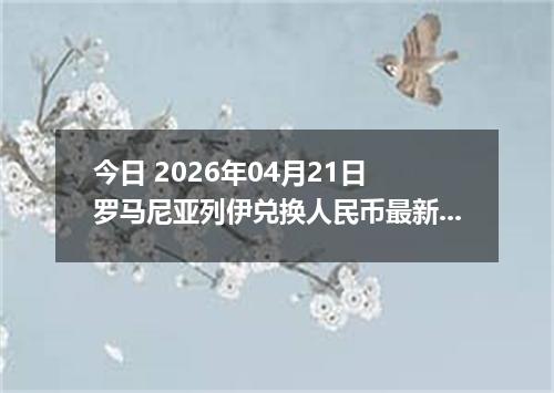 今日 2026年04月21日 罗马尼亚列伊兑换人民币最新汇率行情