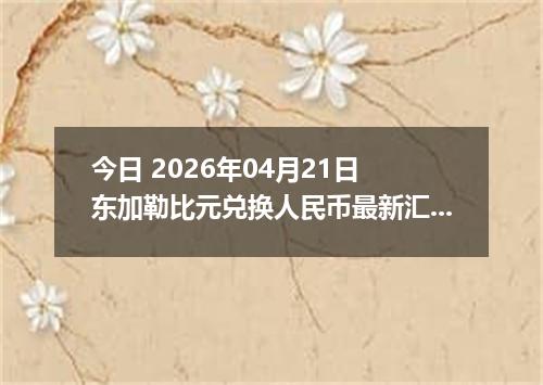 今日 2026年04月21日 东加勒比元兑换人民币最新汇率行情