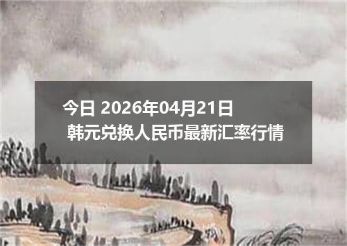 今日 2026年04月21日 韩元兑换人民币最新汇率行情