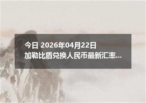 今日 2026年04月22日 加勒比盾兑换人民币最新汇率行情