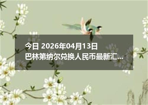 今日 2026年04月13日 巴林第纳尔兑换人民币最新汇率行情