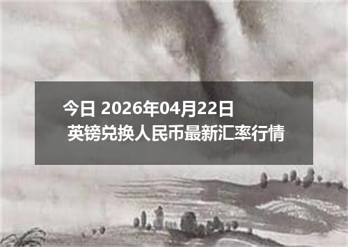 今日 2026年04月22日 英镑兑换人民币最新汇率行情
