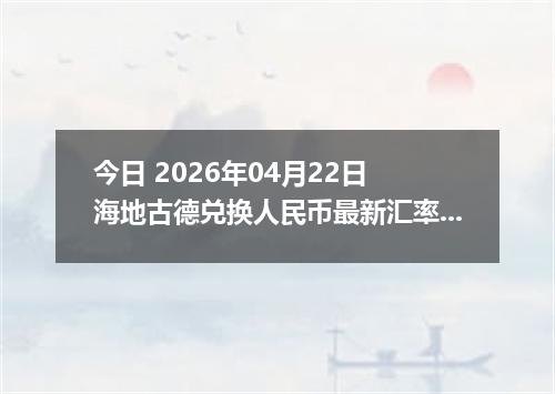 今日 2026年04月22日 海地古德兑换人民币最新汇率行情