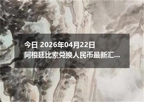 今日 2026年04月22日 阿根廷比索兑换人民币最新汇率行情