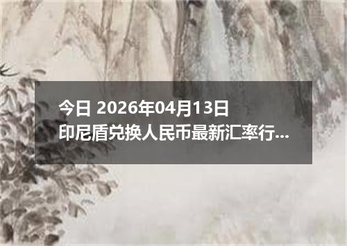 今日 2026年04月13日 印尼盾兑换人民币最新汇率行情